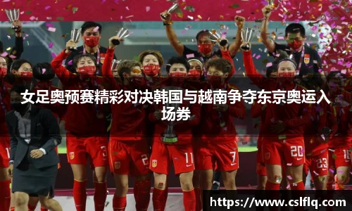 女足奥预赛精彩对决韩国与越南争夺东京奥运入场券