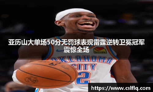 亚历山大单场50分无罚球表现雷霆逆转卫冕冠军震惊全场